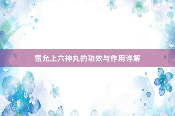 雷允上六神丸的功效与作用详解