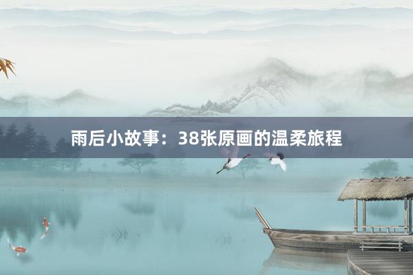 雨后小故事:38张原画的温柔旅程