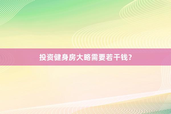 投资健身房大略需要若干钱？