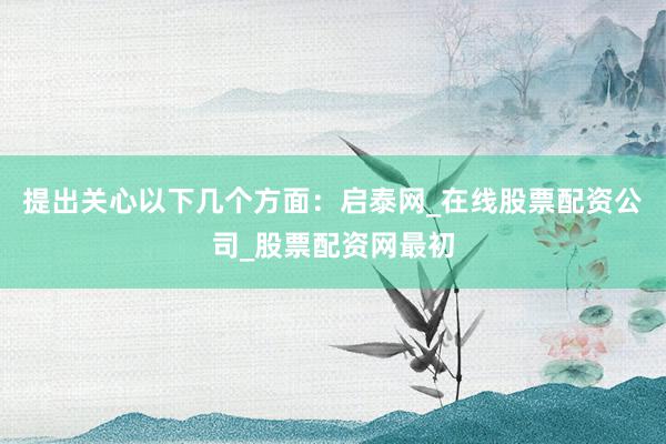 提出关心以下几个方面：启泰网_在线股票配资公司_股票配资网最初