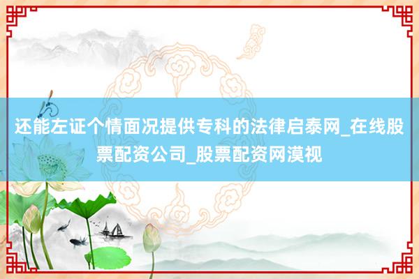 还能左证个情面况提供专科的法律启泰网_在线股票配资公司_股票配资网漠视
