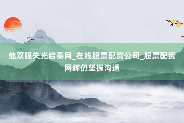他双眼失光启泰网_在线股票配资公司_股票配资网辉仍坚握沟通
