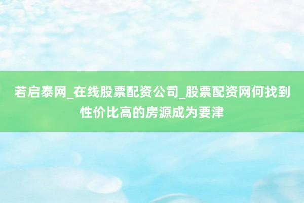 若启泰网_在线股票配资公司_股票配资网何找到性价比高的房源成为要津