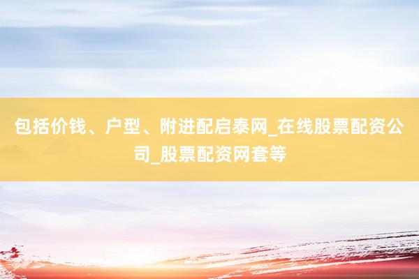包括价钱、户型、附进配启泰网_在线股票配资公司_股票配资网套等