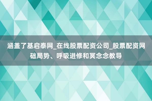 涵盖了基启泰网_在线股票配资公司_股票配资网础局势、呼吸进修和冥念念教导