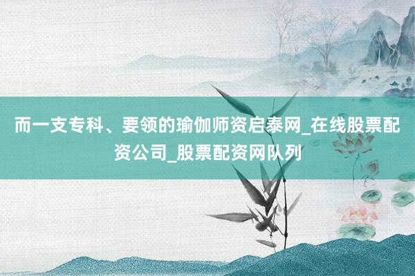 而一支专科、要领的瑜伽师资启泰网_在线股票配资公司_股票配资网队列