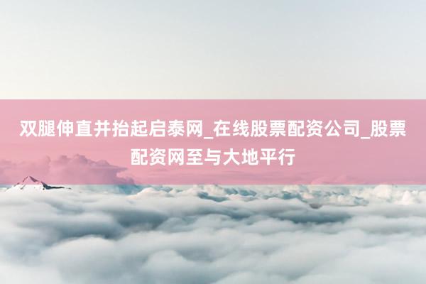 双腿伸直并抬起启泰网_在线股票配资公司_股票配资网至与大地平行