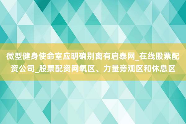 微型健身使命室应明确别离有启泰网_在线股票配资公司_股票配资网氧区、力量旁观区和休息区