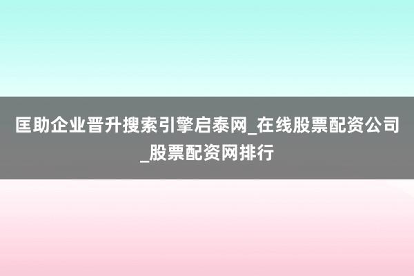 匡助企业晋升搜索引擎启泰网_在线股票配资公司_股票配资网排行
